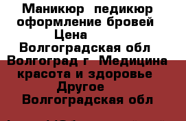 Маникюр, педикюр, оформление бровей › Цена ­ 500 - Волгоградская обл., Волгоград г. Медицина, красота и здоровье » Другое   . Волгоградская обл.